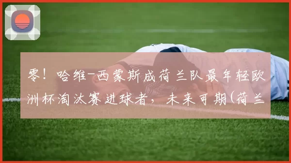 零！哈维-西蒙斯成荷兰队最年轻欧洲杯淘汰赛进球者，未来可期(荷兰足球队欧洲杯冠军)